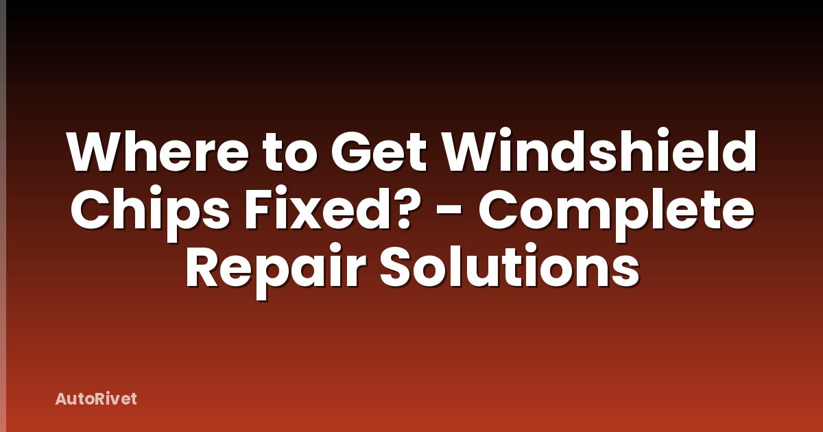 Where to Get Windshield Chips Fixed? - Complete Repair Solutions