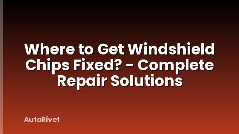 Where to Get Windshield Chips Fixed? - Complete Repair Solutions