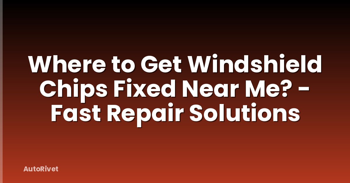 Where to Get Windshield Chips Fixed Near Me? - Fast Repair Solutions