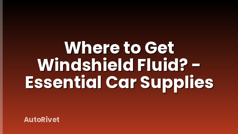 Where to Get Windshield Fluid? - Essential Car Supplies