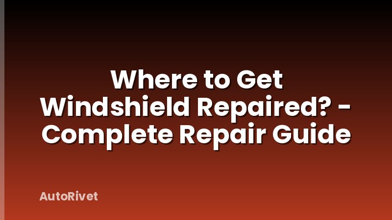 Where to Get Windshield Repaired? - Complete Repair Guide