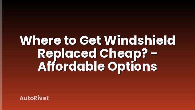 Where to Get Windshield Replaced Cheap? - Affordable Options