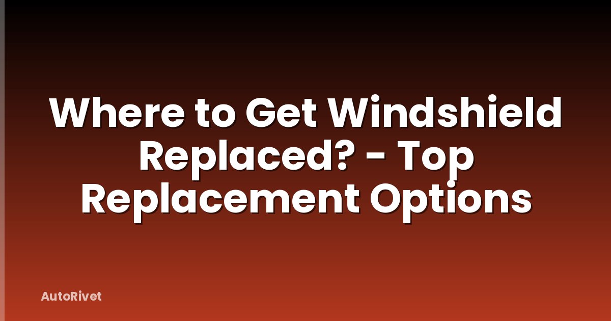 Where to Get Windshield Replaced? - Top Replacement Options
