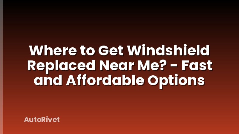 Where to Get Windshield Replaced Near Me? - Fast and Affordable Options