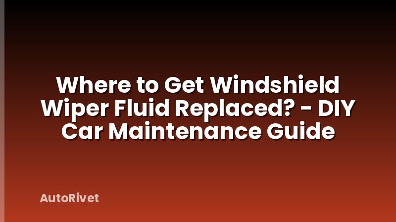 Where to Get Windshield Wiper Fluid Replaced? - DIY Car Maintenance Guide