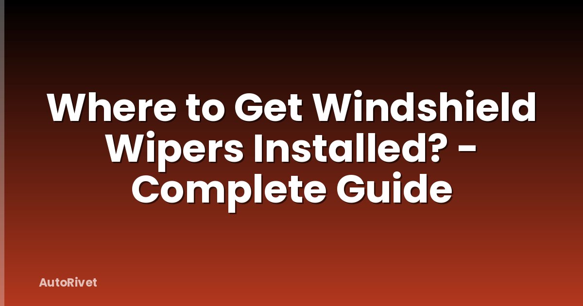 Where to Get Windshield Wipers Installed? - Complete Guide