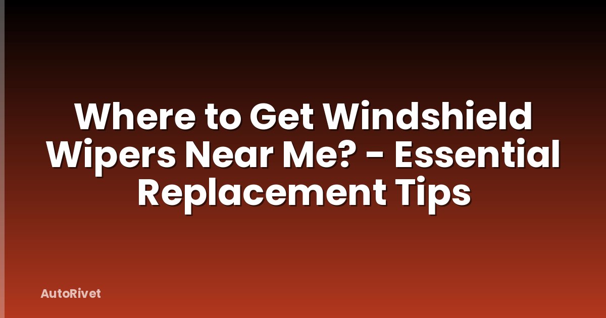 Where to Get Windshield Wipers Near Me? - Essential Replacement Tips