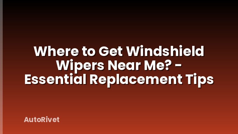 Where to Get Windshield Wipers Near Me? - Essential Replacement Tips