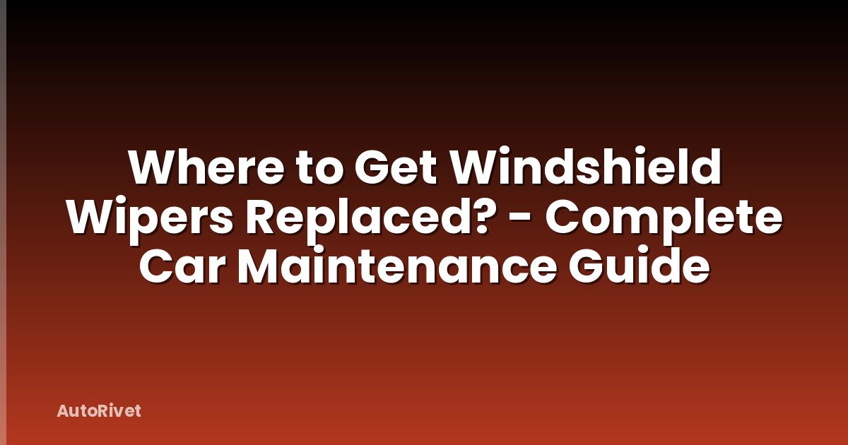 Where to Get Windshield Wipers Replaced? - Complete Car Maintenance Guide