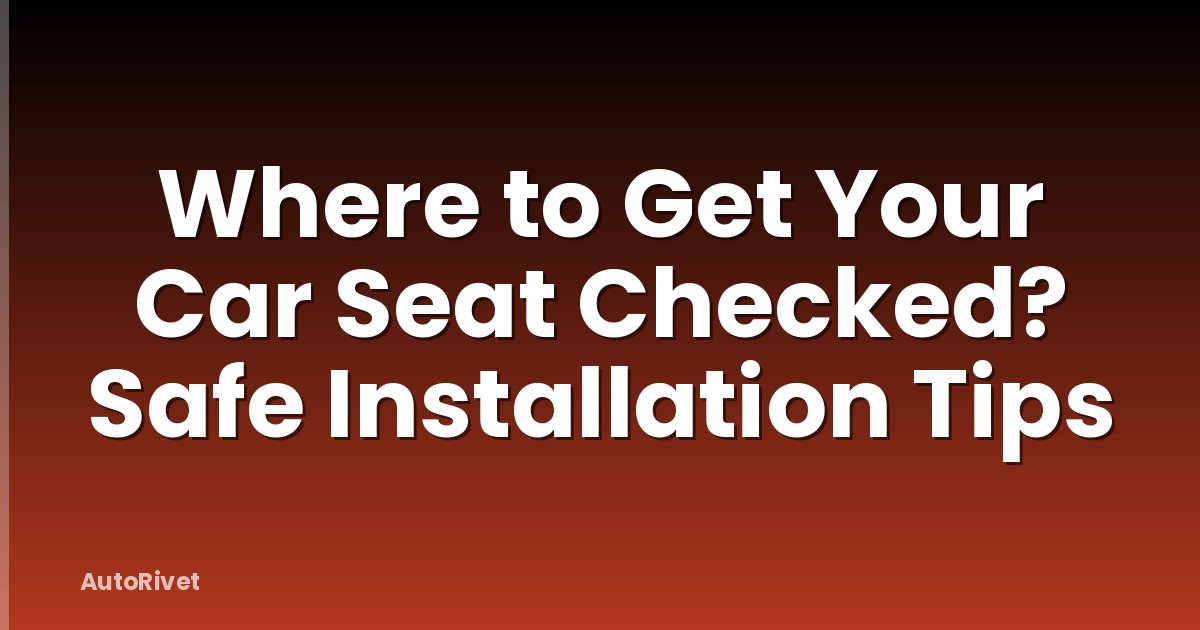 Where to Get Your Car Seat Checked? Safe Installation Tips