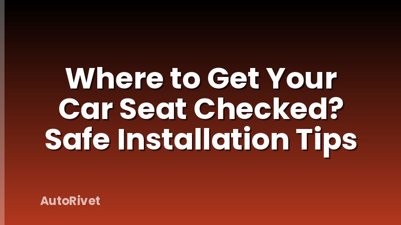Where to Get Your Car Seat Checked? Safe Installation Tips