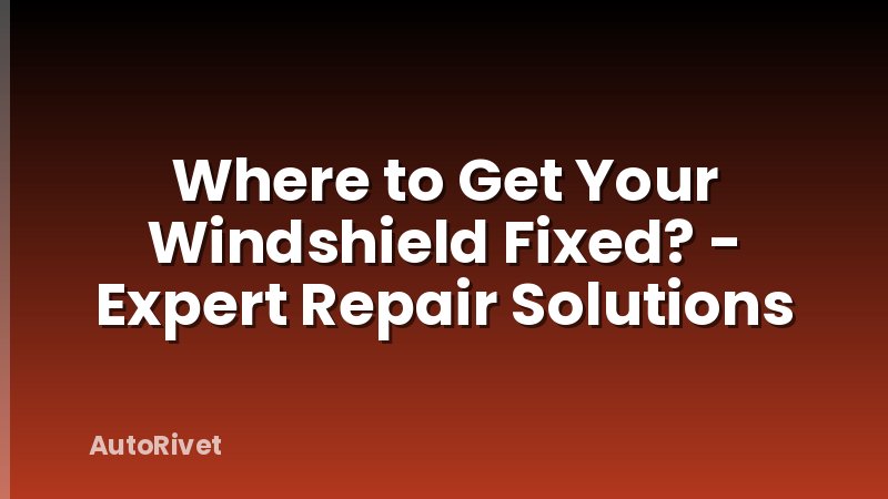 Where to Get Your Windshield Fixed? - Expert Repair Solutions