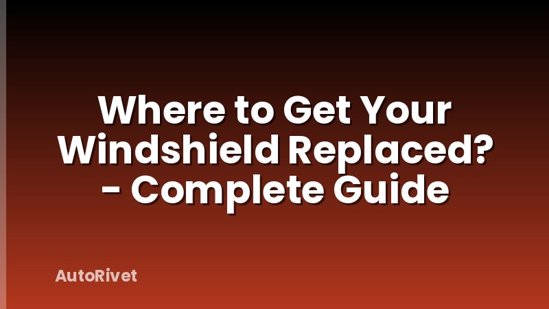 Where to Get Your Windshield Replaced? - Complete Guide