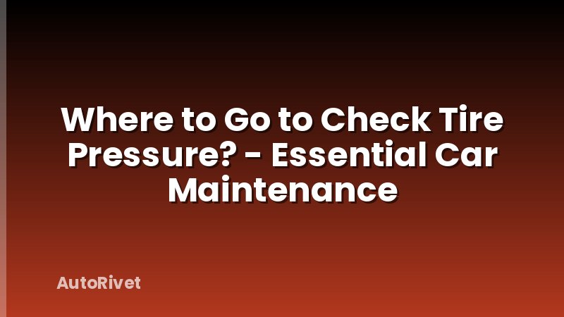 Where to Go to Check Tire Pressure? - Essential Car Maintenance