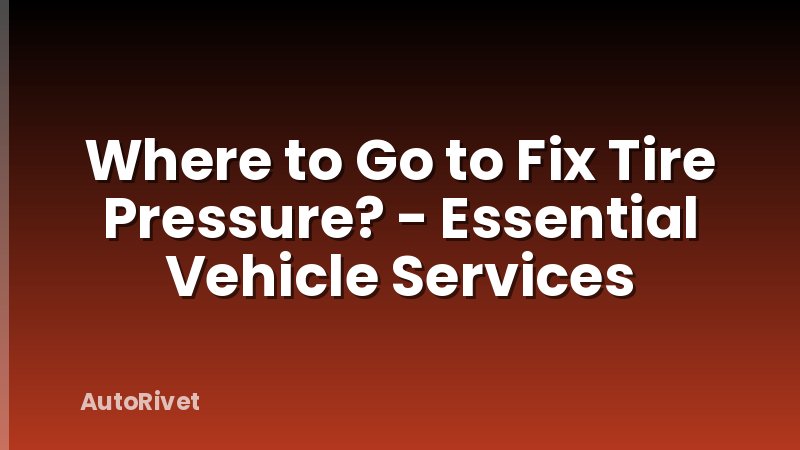 Where to Go to Fix Tire Pressure? - Essential Vehicle Services