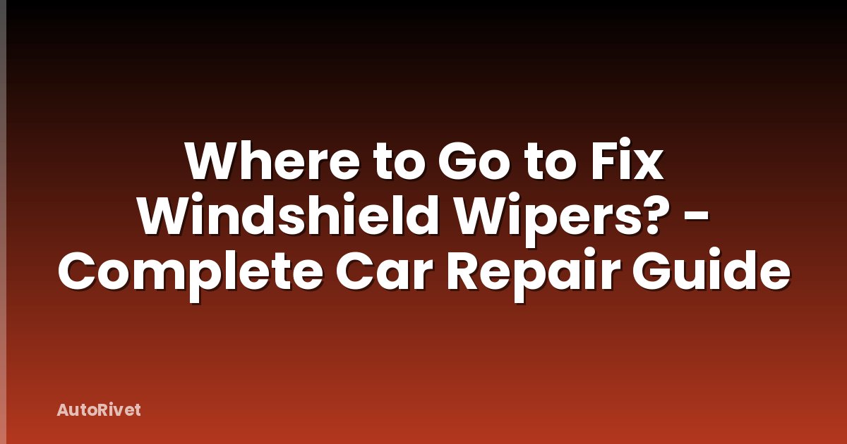 Where to Go to Fix Windshield Wipers? - Complete Car Repair Guide