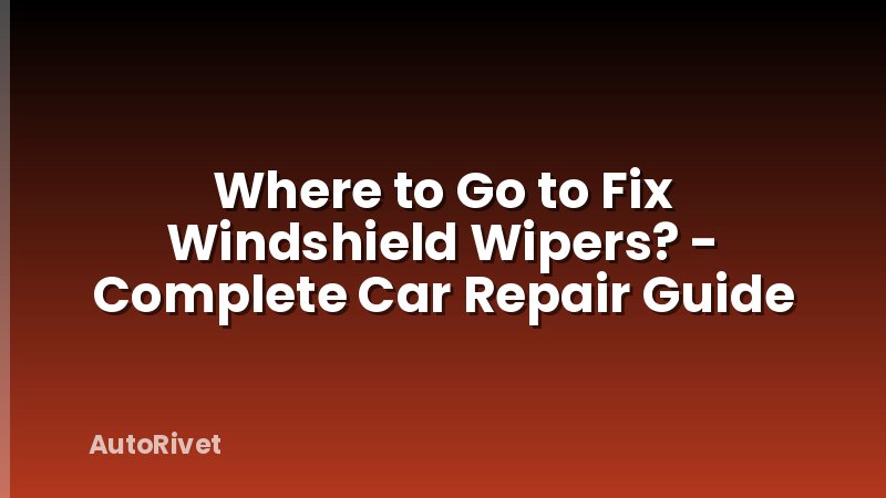 Where to Go to Fix Windshield Wipers? - Complete Car Repair Guide