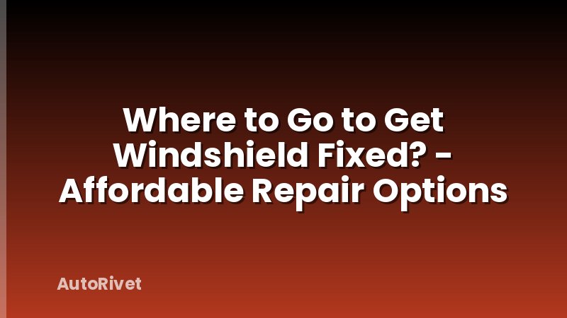 Where to Go to Get Windshield Fixed? - Affordable Repair Options