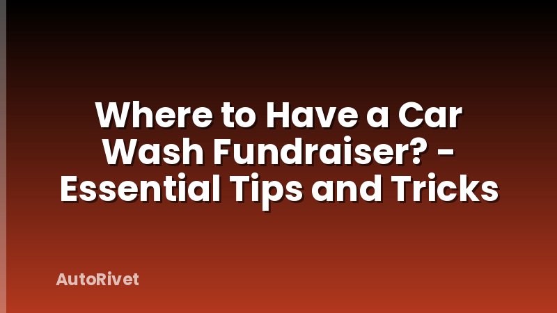 Where to Have a Car Wash Fundraiser? - Essential Tips and Tricks