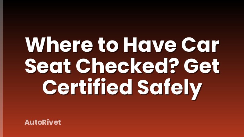 Where to Have Car Seat Checked? Get Certified Safely