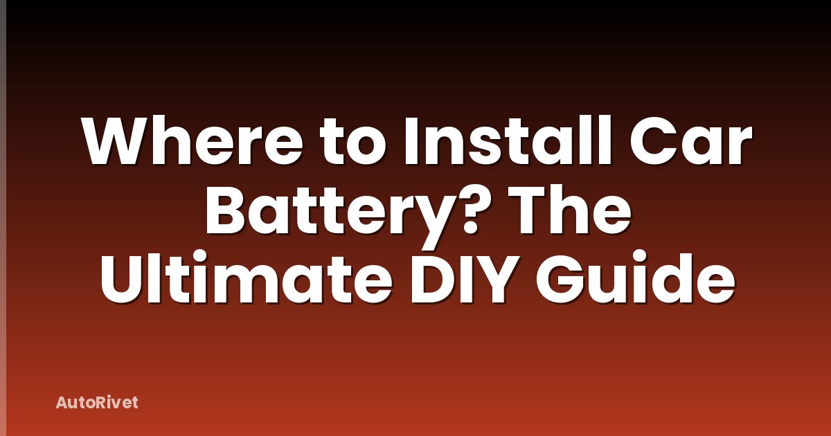 Where to Install Car Battery? The Ultimate DIY Guide