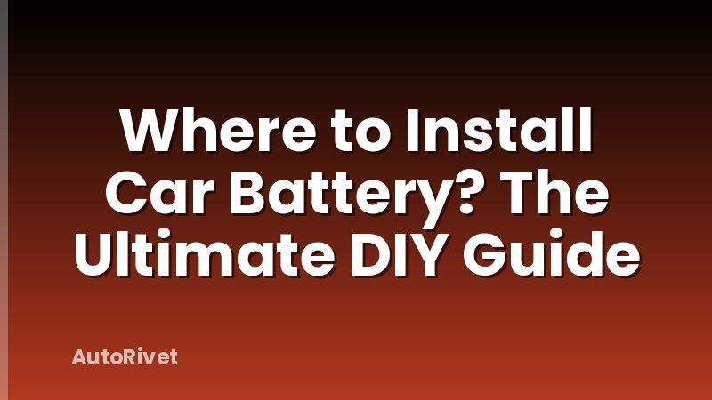 Where to Install Car Battery? The Ultimate DIY Guide