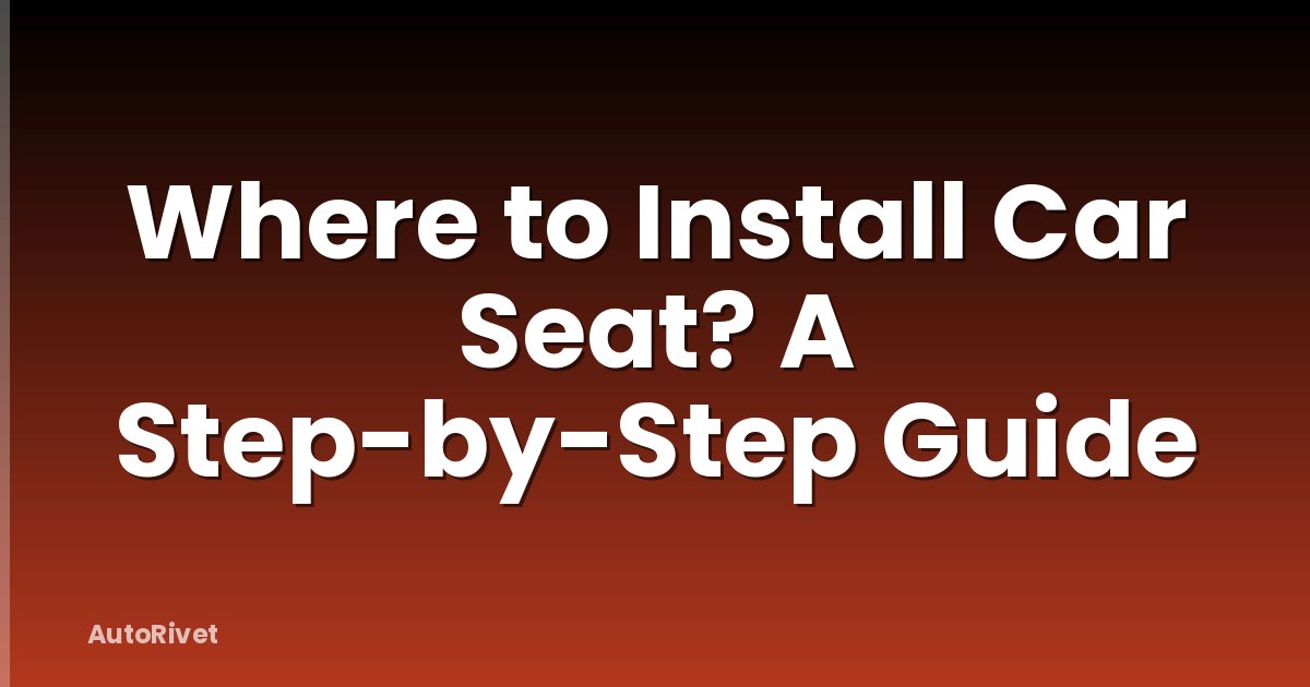 Where to Install Car Seat? A Step-by-Step Guide