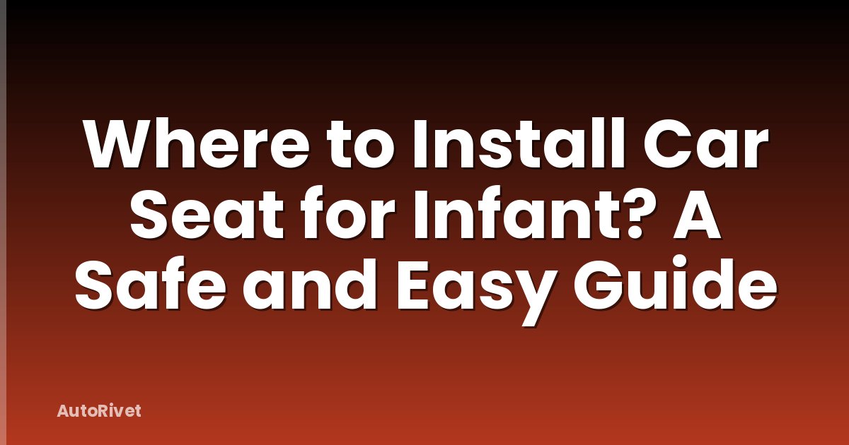 Where to Install Car Seat for Infant? A Safe and Easy Guide