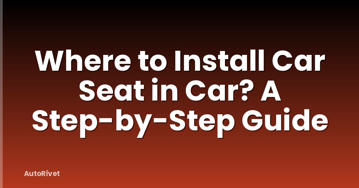 Where to Install Car Seat in Car? A Step-by-Step Guide