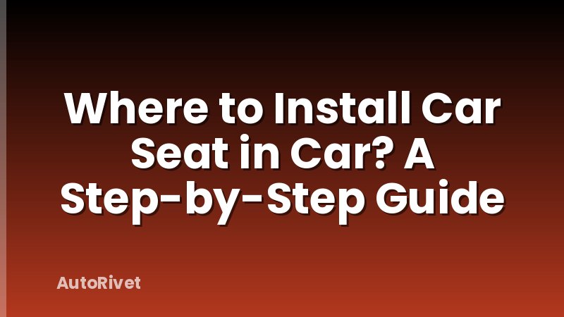 Where to Install Car Seat in Car? A Step-by-Step Guide