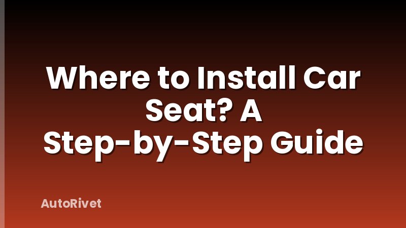 Where to Install Car Seat? A Step-by-Step Guide