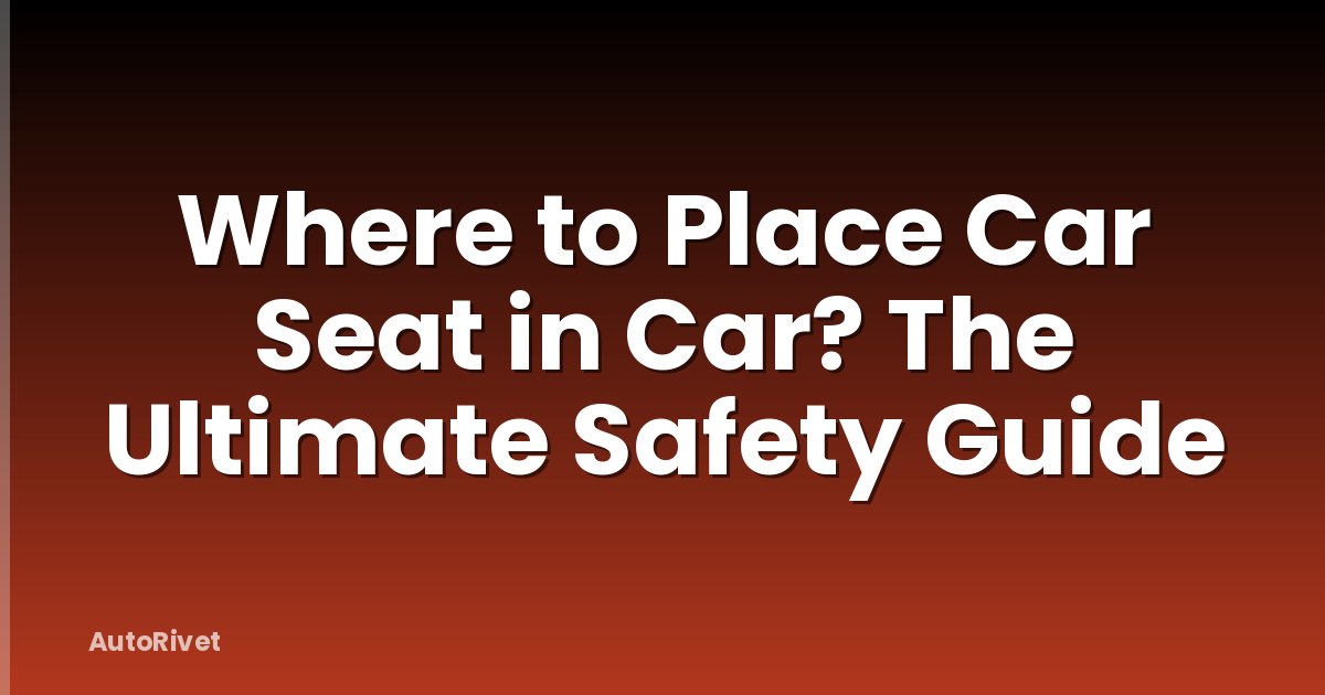 Where to Place Car Seat in Car? The Ultimate Safety Guide