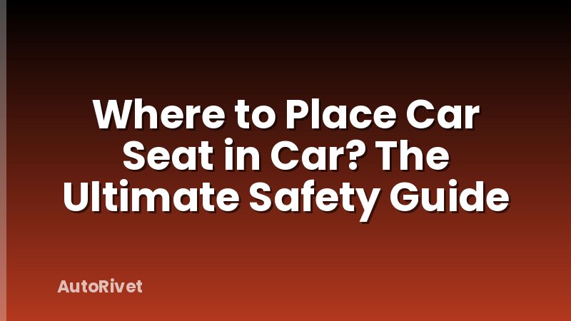 Where to Place Car Seat in Car? The Ultimate Safety Guide