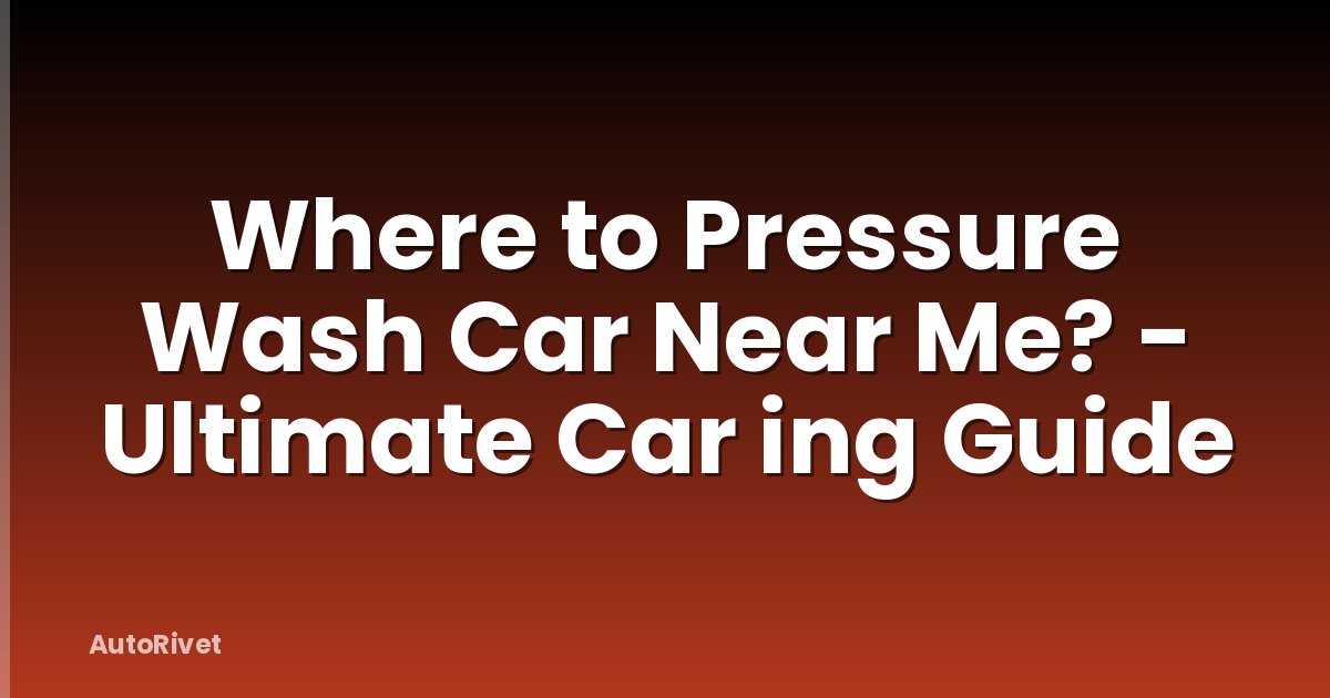 Where to Pressure Wash Car Near Me? - Ultimate Car ing Guide