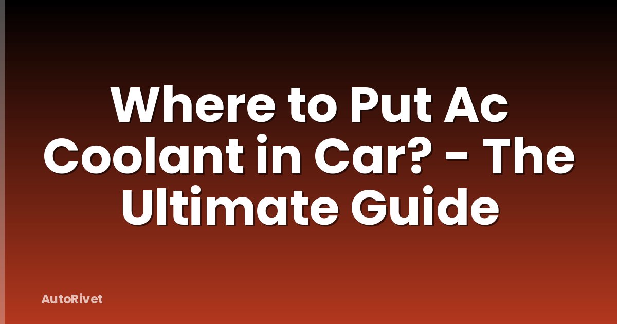 Where to Put Ac Coolant in Car? - The Ultimate Guide