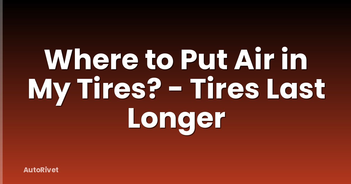 Where to Put Air in My Tires? - Tires Last Longer