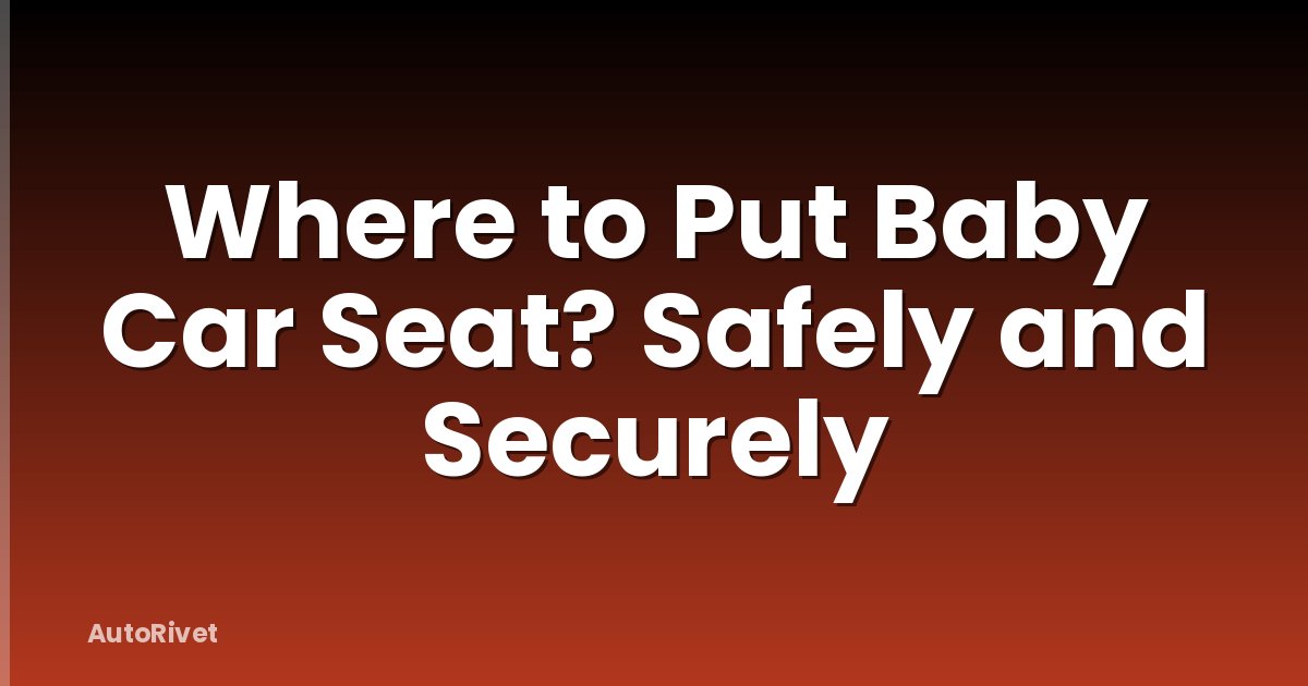 Where to Put Baby Car Seat? Safely and Securely