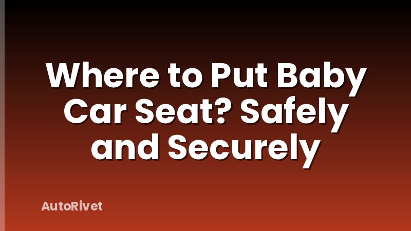 Where to Put Baby Car Seat? Safely and Securely