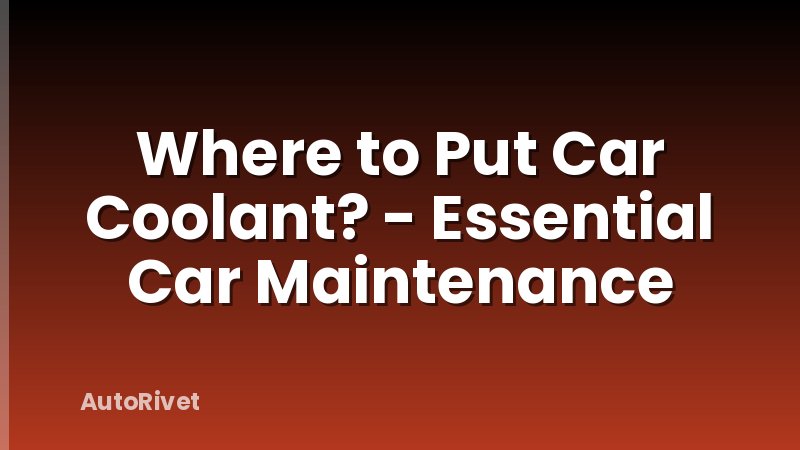 Where to Put Car Coolant? - Essential Car Maintenance