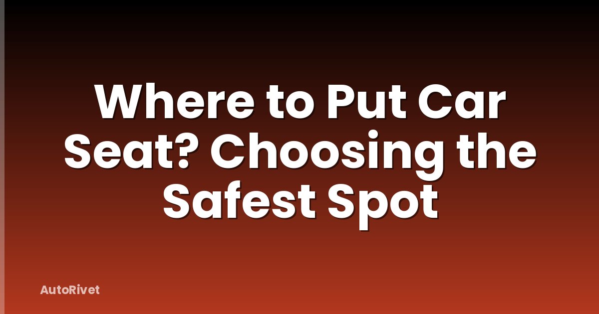Where to Put Car Seat? Choosing the Safest Spot