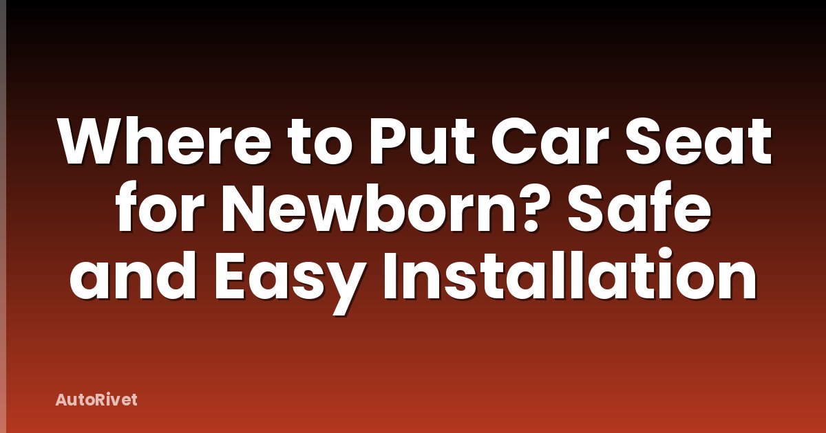 Where to Put Car Seat for Newborn? Safe and Easy Installation