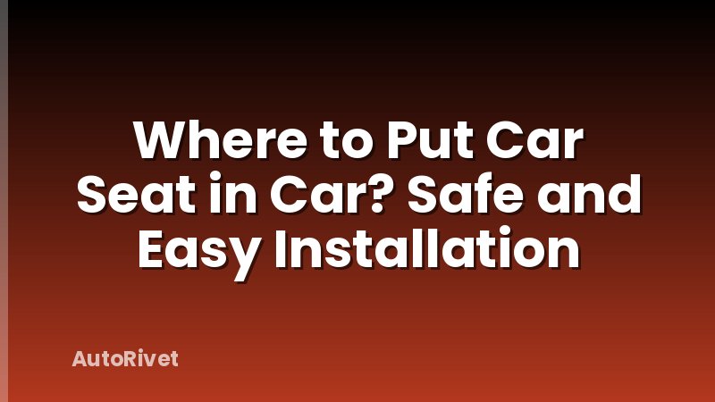 Where to Put Car Seat in Car? Safe and Easy Installation