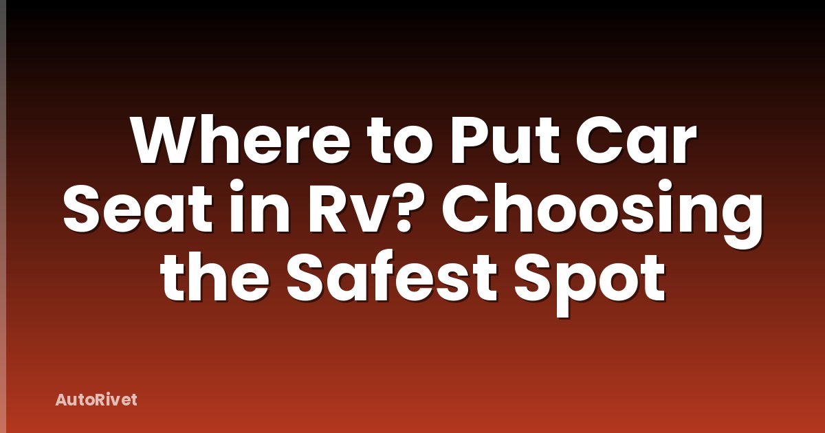 Where to Put Car Seat in Rv? Choosing the Safest Spot