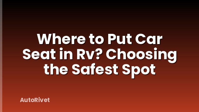 Where to Put Car Seat in Rv? Choosing the Safest Spot
