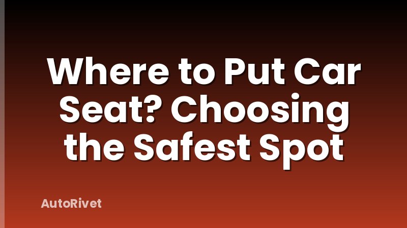 Where to Put Car Seat? Choosing the Safest Spot