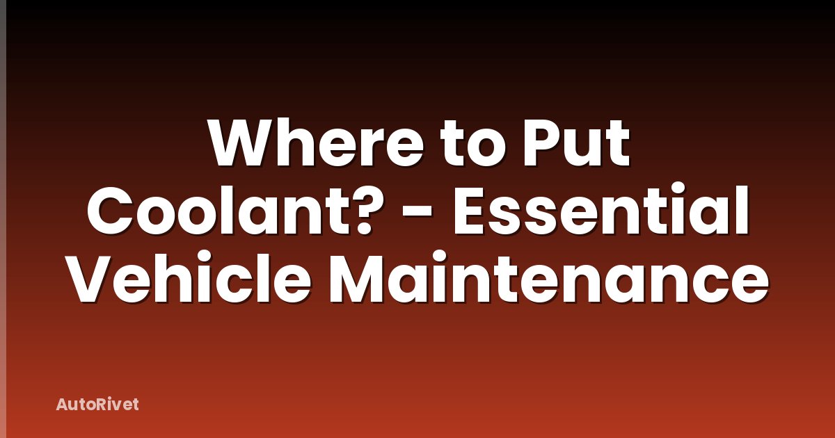 Where to Put Coolant? - Essential Vehicle Maintenance