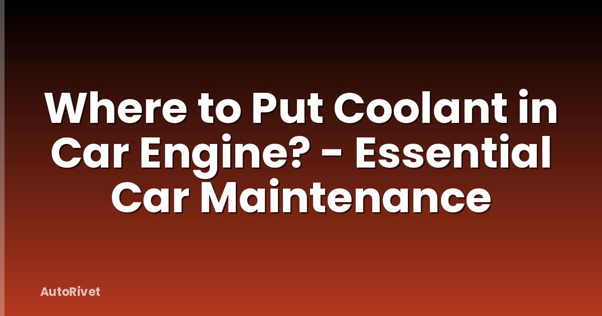 Where to Put Coolant in Car Engine? - Essential Car Maintenance