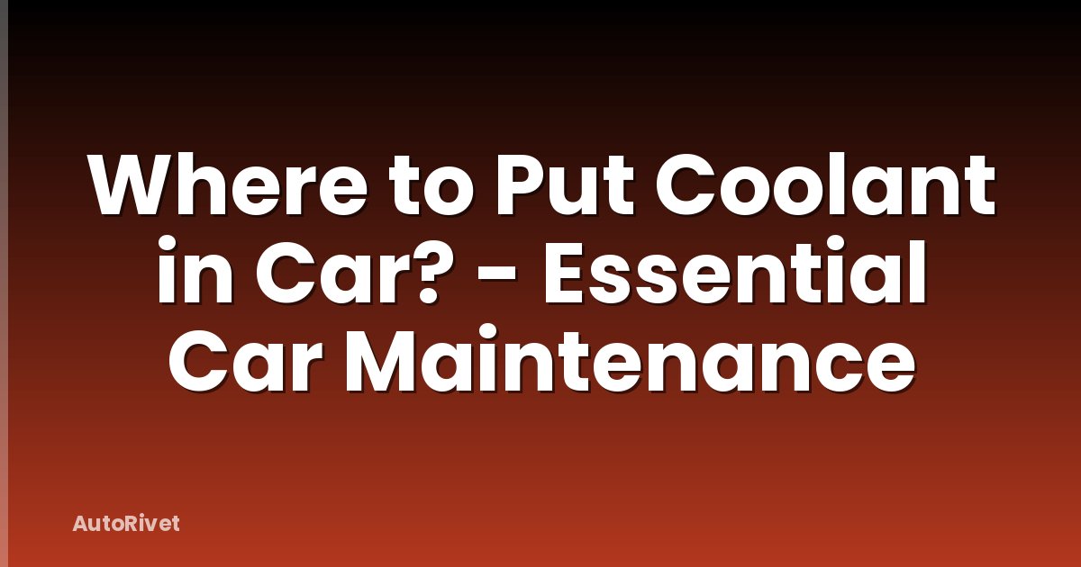 Where to Put Coolant in Car? - Essential Car Maintenance