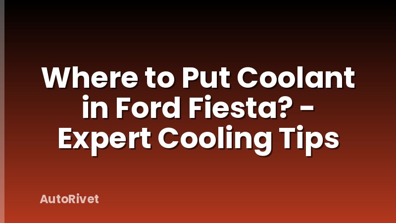 Where to Put Coolant in Ford Fiesta? - Expert Cooling Tips