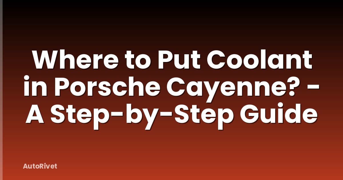 Where to Put Coolant in Porsche Cayenne? - A Step-by-Step Guide